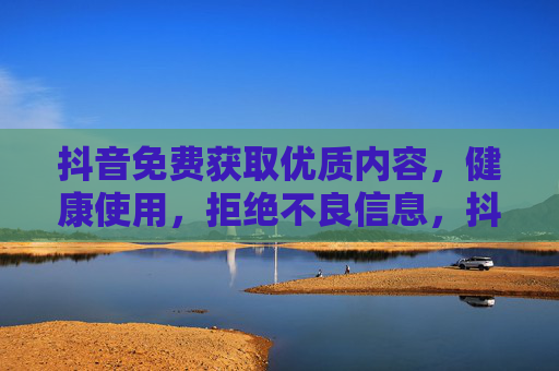 抖音免费获取优质内容，健康使用，拒绝不良信息，抖音免费获取优质内容，健康使用，拒绝不良信息