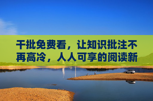 干批免费看，让知识批注不再高冷，人人可享的阅读新福利