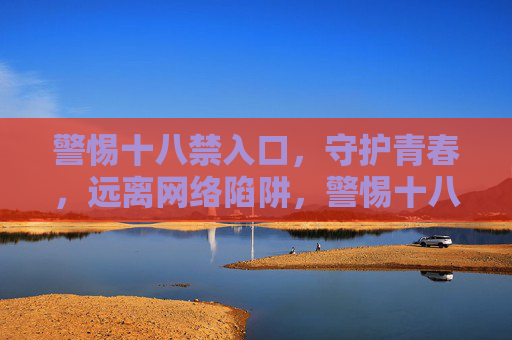警惕十八禁入口，守护青春，远离网络陷阱，警惕十八禁入口，守护青春远离网络陷阱