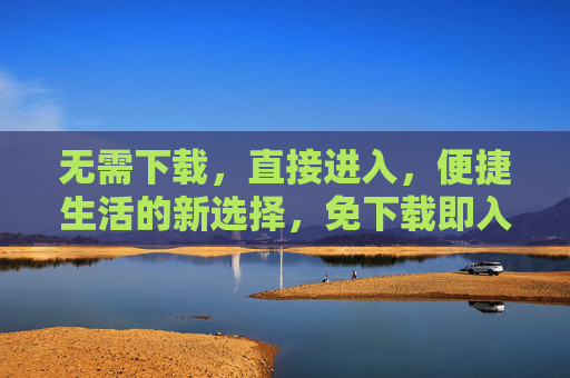 无需下载，直接进入，便捷生活的新选择，免下载即入，便捷生活新选择