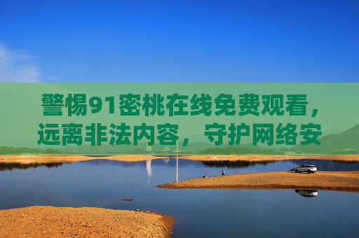 警惕91密桃在线免费观看，远离非法内容，守护网络安全与健康