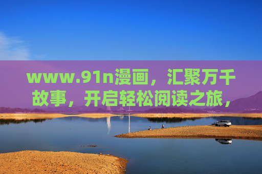 www.91n漫画，汇聚万千故事，开启轻松阅读之旅，91n漫画，万千故事，轻松阅读之旅