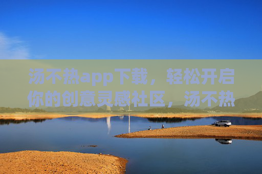 汤不热app下载，轻松开启你的创意灵感社区，汤不热app下载，轻松开启创意灵感社区