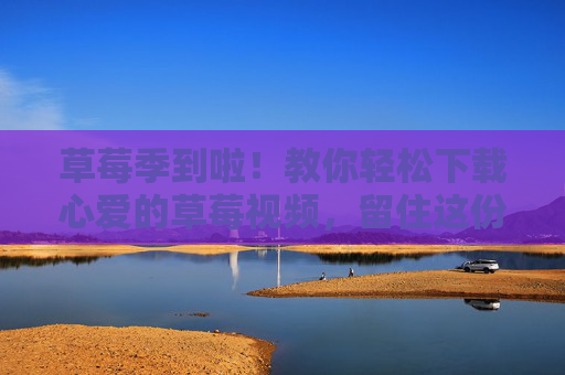 草莓季到啦！教你轻松下载心爱的草莓视频，留住这份甜蜜～草莓季到啦！轻松下载草莓视频，留住这份甜蜜～