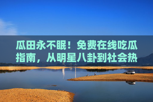 瓜田永不眠！免费在线吃瓜指南，从明星八卦到社会热点，一键吃到爽，瓜田永不眠！免费在线吃瓜，明星八卦到社会热点，一键吃到爽