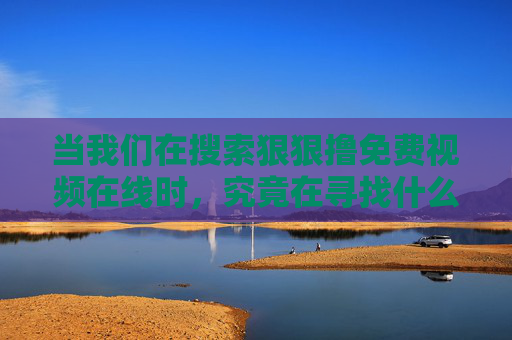 当我们在搜索狠狠撸免费视频在线时，究竟在寻找什么？狠狠撸免费视频在线搜索背后的需求