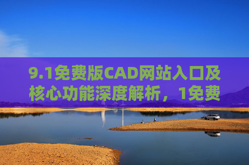 9.1免费版CAD网站入口及核心功能深度解析,1免费版CAD网站入口及核心功能深度解析 9.1免费版CAD网站入口及核心功能深度解析,1免费版CAD网站入口及核心功能深度解析