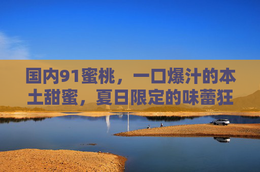 国内91蜜桃,一口爆汁的本土甜蜜,夏日限定的味蕾狂欢,国内91蜜桃,夏日限定一口爆汁的本土甜蜜狂欢 国内91蜜桃,一口爆汁的本土甜蜜,夏日限定的味蕾狂欢,国内91蜜桃,夏日限定一口爆汁的本土甜蜜狂欢