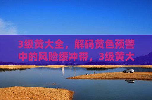 3级黄大全,解码黄色预警中的风险缓冲带,3级黄大全,解码黄色预警的风险缓冲带 3级黄大全,解码黄色预警中的风险缓冲带,3级黄大全,解码黄色预警的风险缓冲带