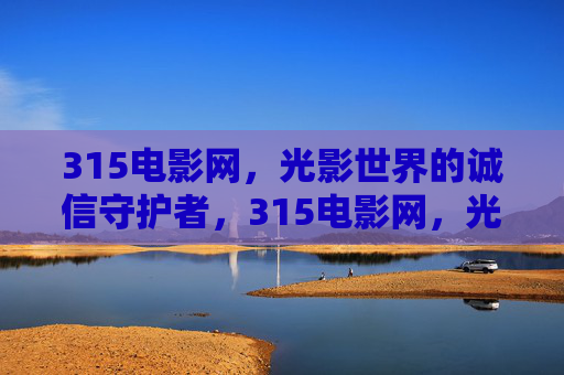 315电影网，光影世界的诚信守护者，315电影网，光影世界的诚信守护者