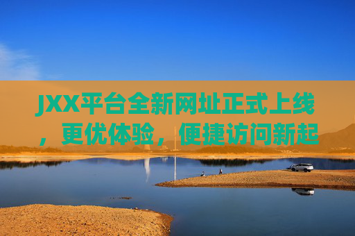 JXX平台全新网址正式上线,更优体验,便捷访问新起点 JXX平台全新网址正式上线,更优体验,便捷访问新起点