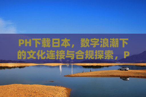 PH下载日本,数字浪潮下的文化连接与合规探索,PH下载日本,数字浪潮下的文化连接与合规探索 PH下载日本,数字浪潮下的文化连接与合规探索,PH下载日本,数字浪潮下的文化连接与合规探索