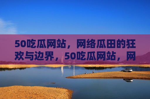 50吃瓜网站,网络瓜田的狂欢与边界,50吃瓜网站,网络瓜田的狂欢与边界 50吃瓜网站,网络瓜田的狂欢与边界,50吃瓜网站,网络瓜田的狂欢与边界