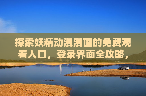 探索妖精动漫漫画的免费观看入口,登录界面全攻略,妖精动漫漫画免费观看入口及登录界面全攻略 探索妖精动漫漫画的免费观看入口,登录界面全攻略,妖精动漫漫画免费观看入口及登录界面全攻略