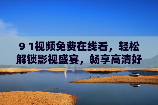 9 1视频免费在线看，轻松解锁影视盛宴，畅享高清好时光，9 1视频免费在线看，畅享高清影视盛宴