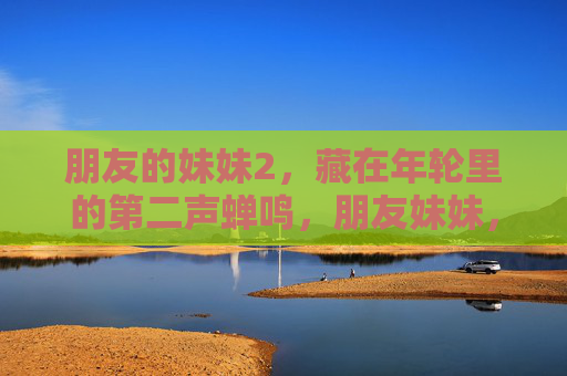 朋友的妹妹2,藏在年轮里的第二声蝉鸣,朋友妹妹,年轮里的第二声蝉鸣 朋友的妹妹2,藏在年轮里的第二声蝉鸣,朋友妹妹,年轮里的第二声蝉鸣