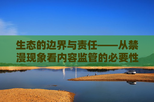 生态的边界与责任——从禁漫现象看内容监管的必要性，禁漫现象下生态边界、责任与内容监管的必要性