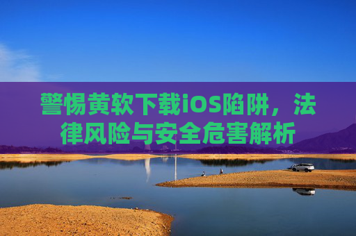 警惕黄软下载iOS陷阱,法律风险与安全危害解析 警惕黄软下载iOS陷阱,法律风险与安全危害解析