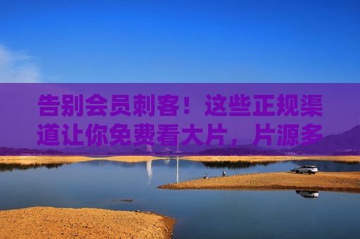 告别会员刺客!这些正规渠道让你免费看大片,片源多到刷不完,告别会员刺客!正规渠道免费看大片,片源多到刷不完 告别会员刺客!这些正规渠道让你免费看大片,片源多到刷不完,告别会员刺客!正规渠道免费看大片,片源多到刷不完