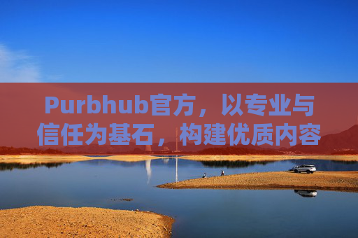 Purbhub官方,以专业与信任为基石,构建优质内容与服务生态,Purbhub官方,以专业信任构建优质内容服务生态 Purbhub官方,以专业与信任为基石,构建优质内容与服务生态,Purbhub官方,以专业信任构建优质内容服务生态