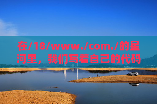 在/18/www./com./的星河里,我们写着自己的代码,代码星河,我们书写自己的程序 在/18/www./com./的星河里,我们写着自己的代码,代码星河,我们书写自己的程序