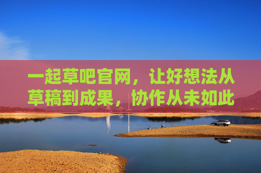 一起草吧官网,让好想法从草稿到成果,协作从未如此简单,一起草吧,让好想法从草稿到成果,协作从未如此简单 一起草吧官网,让好想法从草稿到成果,协作从未如此简单,一起草吧,让好想法从草稿到成果,协作从未如此简单