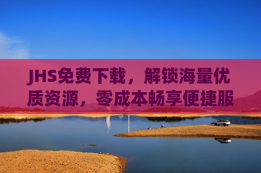 JHS免费下载,解锁海量优质资源,零成本畅享便捷服务,JHS免费下载,海量优质资源零成本畅享 JHS免费下载,解锁海量优质资源,零成本畅享便捷服务,JHS免费下载,海量优质资源零成本畅享