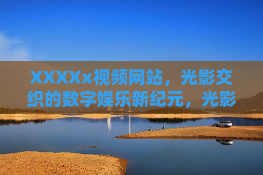 XXXXx视频网站，光影交织的数字娱乐新纪元，光影交织，数字娱乐新纪元