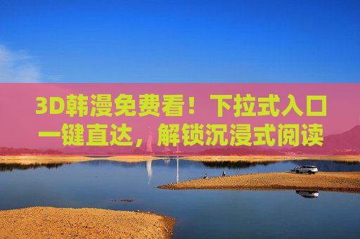 3D韩漫免费看!下拉式入口一键直达,解锁沉浸式阅读新体验 3D韩漫免费看!下拉式入口一键直达,解锁沉浸式阅读新体验
