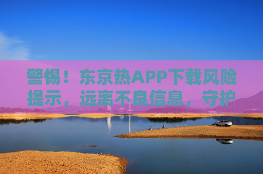 警惕!东京热APP下载风险提示,远离不良信息,守护网络安全 警惕!东京热APP下载风险提示,远离不良信息,守护网络安全