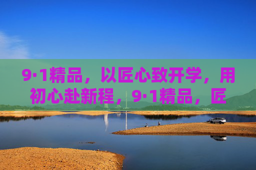 9·1精品，以匠心致开学，用初心赴新程，9·1精品，匠心致开学，初心赴新程
