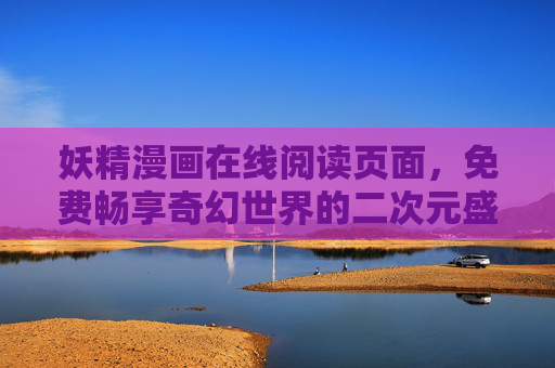 妖精漫画在线阅读页面,免费畅享奇幻世界的二次元盛宴 妖精漫画在线阅读页面,免费畅享奇幻世界的二次元盛宴
