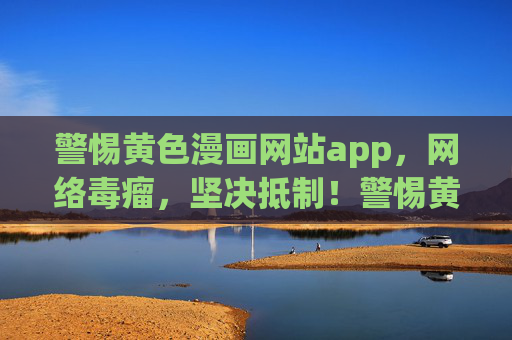 警惕黄色漫画网站app,网络毒瘤,坚决抵制!警惕黄色漫画网站app,网络毒瘤,坚决抵制! 警惕黄色漫画网站app,网络毒瘤,坚决抵制!警惕黄色漫画网站app,网络毒瘤,坚决抵制!