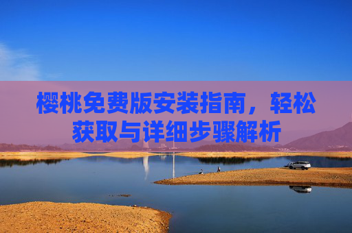 樱桃免费版安装指南,轻松获取与详细步骤解析 樱桃免费版安装指南,轻松获取与详细步骤解析