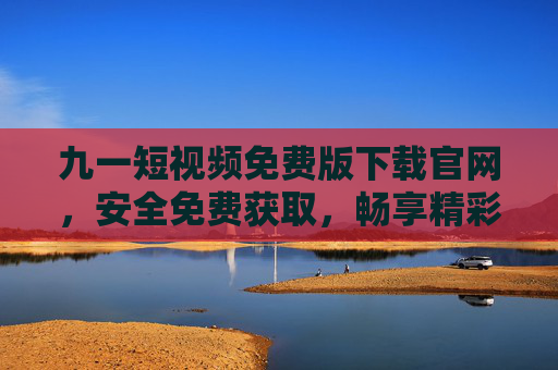 九一短视频免费版下载官网,安全免费获取,畅享精彩短视频世界,九一短视频免费版官网下载,安全免费,畅享精彩短视频 九一短视频免费版下载官网,安全免费获取,畅享精彩短视频世界,九一短视频免费版官网下载,安全免费,畅享精彩短视频