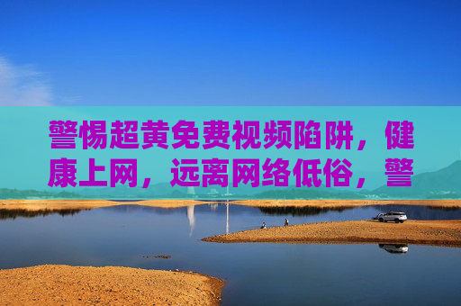 警惕超黄免费视频陷阱,健康上网,远离网络低俗,警惕超黄免费视频陷阱,健康上网远离低俗 警惕超黄免费视频陷阱,健康上网,远离网络低俗,警惕超黄免费视频陷阱,健康上网远离低俗