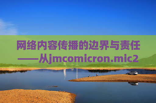 网络内容传播的边界与责任——从jmcomicron.mic2023看版权保护的重要性,jmcomicron.mic2023,网络内容传播边界与版权保护的重要性 网络内容传播的边界与责任——从jmcomicron.mic2023看版权保护的重要性,jmcomicron.mic2023,网络内容传播边界与版权保护的重要性