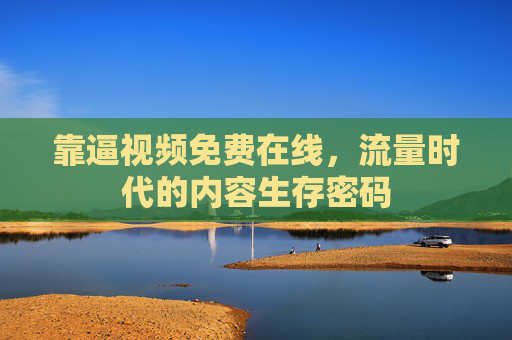 靠逼视频免费在线，流量时代的内容生存密码