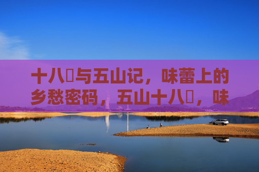 十八馃与五山记，味蕾上的乡愁密码，五山十八馃，味蕾里的乡愁密码