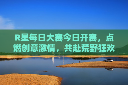 R星每日大赛今日开赛,点燃创意激情,共赴荒野狂欢,R星每日大赛今日开赛,荒野狂欢点燃创意激情 R星每日大赛今日开赛,点燃创意激情,共赴荒野狂欢,R星每日大赛今日开赛,荒野狂欢点燃创意激情
