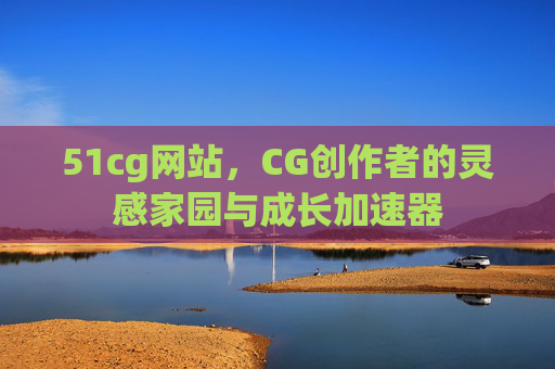 51cg网站,CG创作者的灵感家园与成长加速器 51cg网站,CG创作者的灵感家园与成长加速器
