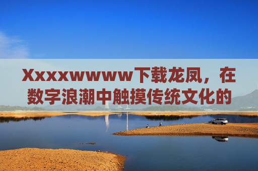 Xxxxwwww下载龙凤,在数字浪潮中触摸传统文化的脉搏,下载龙凤,在数字浪潮中触摸传统文化脉搏 Xxxxwwww下载龙凤,在数字浪潮中触摸传统文化的脉搏,下载龙凤,在数字浪潮中触摸传统文化脉搏