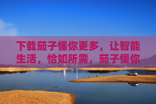 下载茄子懂你更多,让智能生活,恰如所需,茄子懂你,智能生活恰如所需 下载茄子懂你更多,让智能生活,恰如所需,茄子懂你,智能生活恰如所需