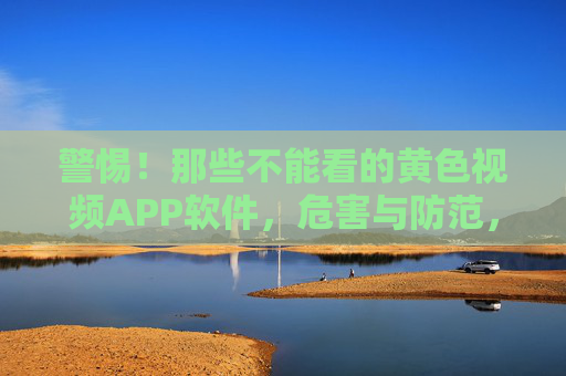 警惕!那些不能看的黄色视频APP软件,危害与防范,警惕黄色视频APP,危害与防范 警惕!那些不能看的黄色视频APP软件,危害与防范,警惕黄色视频APP,危害与防范