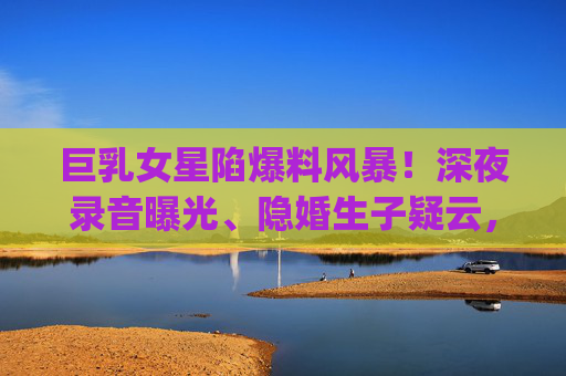 巨乳女星陷爆料风暴!深夜录音曝光、隐婚生子疑云,热门大瓜一秒不漏 | 76吃瓜,巨乳女星陷爆料风暴!隐婚生子疑云深夜录音曝光,热门大瓜一秒不漏 巨乳女星陷爆料风暴!深夜录音曝光、隐婚生子疑云,热门大瓜一秒不漏 | 76吃瓜,巨乳女星陷爆料风暴!隐婚生子疑云深夜录音曝光,热门大瓜一秒不漏