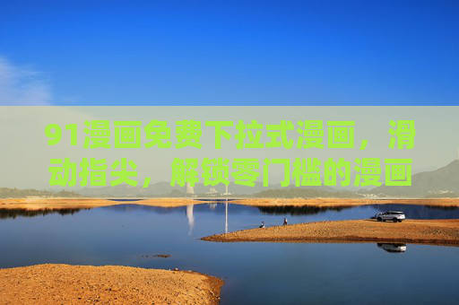 91漫画免费下拉式漫画,滑动指尖,解锁零门槛的漫画新世界,91漫画免费下拉式,滑动指尖,解锁零门槛漫画新世界 91漫画免费下拉式漫画,滑动指尖,解锁零门槛的漫画新世界,91漫画免费下拉式,滑动指尖,解锁零门槛漫画新世界