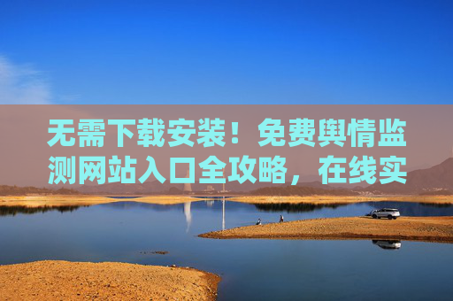 无需下载安装!免费舆情监测网站入口全攻略,在线实时掌握舆情动态,免费舆情监测网站入口全攻略,在线实时掌握舆情动态 无需下载安装!免费舆情监测网站入口全攻略,在线实时掌握舆情动态,免费舆情监测网站入口全攻略,在线实时掌握舆情动态