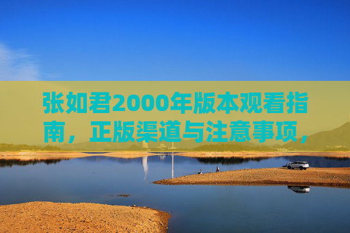 张如君2000年版本观看指南，正版渠道与注意事项，张如君2000年版本观看指南，正版渠道与注意事项
