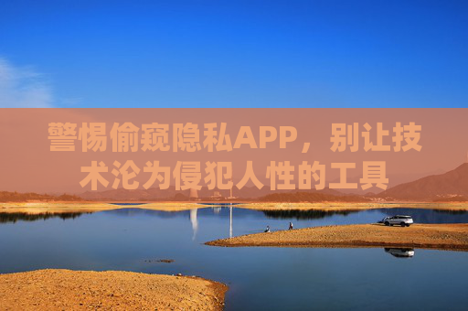 警惕偷窥隐私APP,别让技术沦为侵犯人性的工具 警惕偷窥隐私APP,别让技术沦为侵犯人性的工具