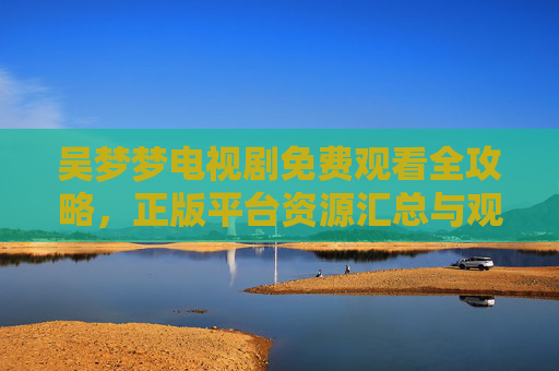吴梦梦电视剧免费观看全攻略，正版平台资源汇总与观看指南